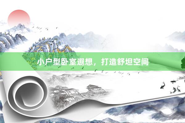 小户型卧室遐想，打造舒坦空间